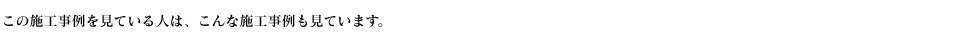 この施行事例を見た人は、こんな施行事例も見ています。