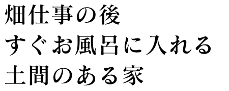 畑仕事の後すぐお風呂に入れる土間のある家