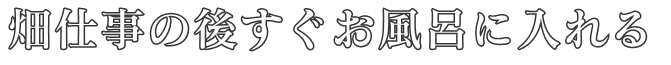 畑仕事の後すぐお風呂に入れる