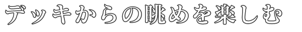 デッキからの眺めを楽しむ